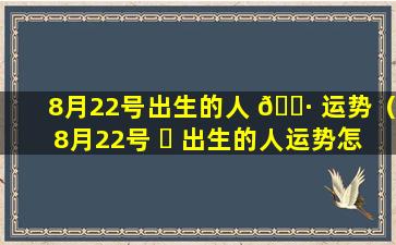 8月22号出生的人 🌷 运势（8月22号 ☘ 出生的人运势怎么样）